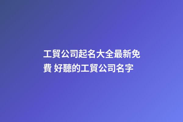 工貿公司起名大全最新免費 好聽的工貿公司名字-第1張-公司起名-玄機派